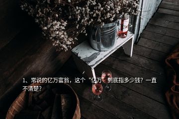 1、常說的億萬富翁，這個“億萬”到底指多少錢？一直不清楚？