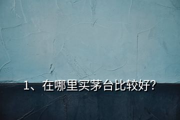 1、在哪里買茅臺比較好？