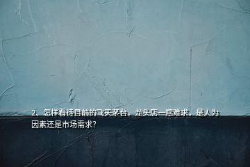 2、怎樣看待目前的飛天茅臺(tái)，龍頭店一瓶難求，是人為因素還是市場(chǎng)需求？