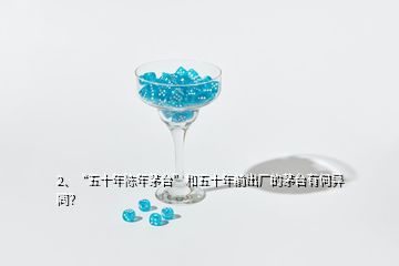 2、“五十年陳年茅臺(tái)”和五十年前出廠的茅臺(tái)有何異同？