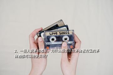 2、一些人說茅臺難買，為什么感覺京東茅臺官方店的茅臺酒都可以隨便買呢？