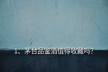 1、茅臺品鑒酒值得收藏嗎？