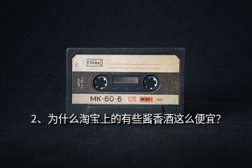 2、為什么淘寶上的有些醬香酒這么便宜？