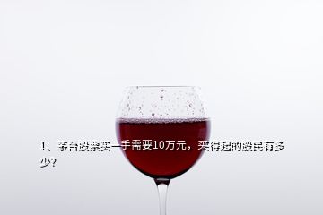1、茅臺股票買一手需要10萬元，買得起的股民有多少？