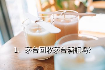 1、茅臺回收茅臺酒瓶嗎？