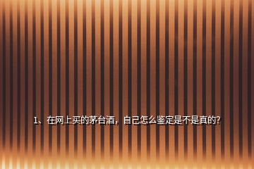 1、在網(wǎng)上買的茅臺(tái)酒，自己怎么鑒定是不是真的？
