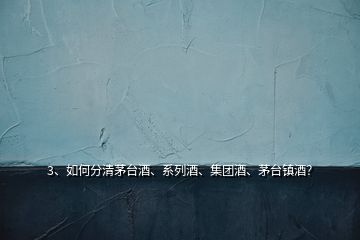 3、如何分清茅臺酒、系列酒、集團酒、茅臺鎮(zhèn)酒？