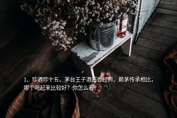 1、珍酒珍十五、茅臺(tái)王子酒醬香經(jīng)典、賴茅傳承相比，哪個(gè)喝起來比較好？你怎么看？