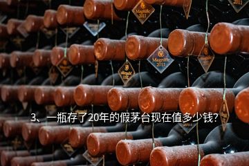 3、一瓶存了20年的假茅臺現(xiàn)在值多少錢？