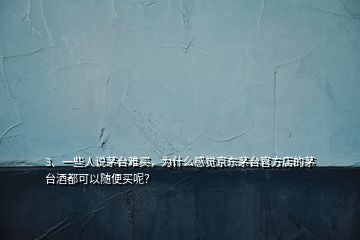 3、一些人說茅臺(tái)難買，為什么感覺京東茅臺(tái)官方店的茅臺(tái)酒都可以隨便買呢？