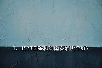 1、1573國窖和劍南春酒哪個好？