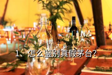 1、怎么鑒別真假茅臺？