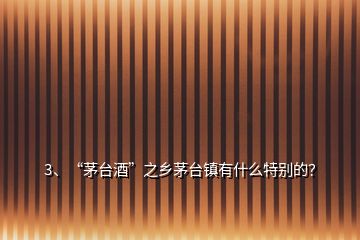 3、“茅臺(tái)酒”之鄉(xiāng)茅臺(tái)鎮(zhèn)有什么特別的？