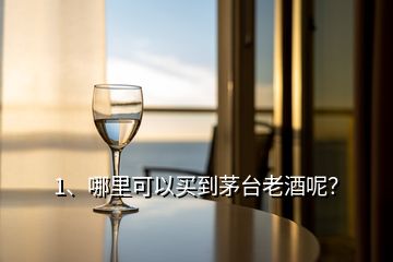 1、哪里可以買到茅臺(tái)老酒呢？