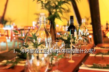 1、洋河釀酒工匠精神具體指的是什么呢？