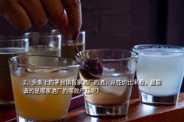 2、頭條上的茅臺鎮(zhèn)各家酒廠的酒，從性價比來看，最靠譜的是哪家酒廠的哪款產(chǎn)品呢？