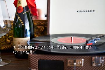 3、頂流基金持倉(cāng)來(lái)了！公募一哥減持，貴州茅臺(tái)不香了嗎？什么信號(hào)？