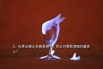 3、在茅臺(tái)鎮(zhèn)眾多醬香酒中，你認(rèn)為哪款酒做的最良心？