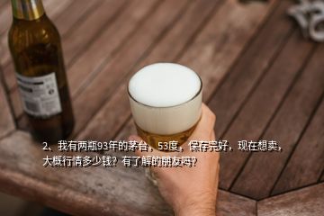 2、我有兩瓶93年的茅臺，53度，保存完好，現(xiàn)在想賣，大概行情多少錢？有了解的朋友嗎？