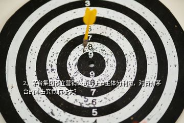 2、茅臺集團設(shè)立營銷公司與上市主體分利潤，對貴州茅臺的沖擊究竟有多大？