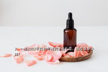 3、一瓶2002年的30年陳的茅臺(tái)禮盒，現(xiàn)在值多少錢？