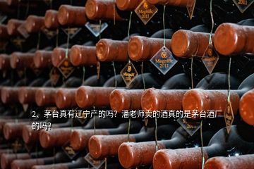 2、茅臺真有遼寧產的嗎？潘老師賣的酒真的是茅臺酒廠的嗎？