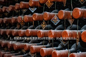 2、假如貴州茅臺股票跌到16年的股價，對a股來說有什么影響？