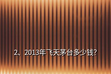 2、2013年飛天茅臺(tái)多少錢？