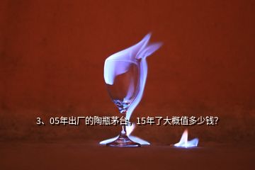3、05年出廠的陶瓶茅臺，15年了大概值多少錢？