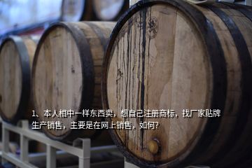 1、本人相中一樣東西賣，想自己注冊商標，找廠家貼牌生產(chǎn)銷售，主要是在網(wǎng)上銷售，如何？