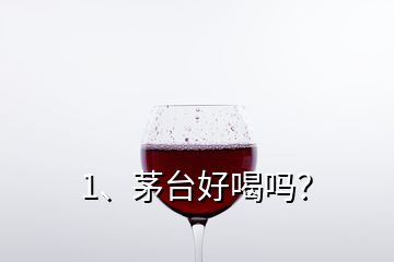 1、茅臺好喝嗎？