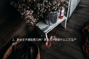 2、茅臺王子酒有哪幾種？茅臺王子酒是什么工藝生產(chǎn)的？