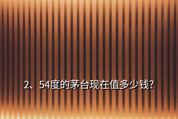 2、54度的茅臺現(xiàn)在值多少錢？