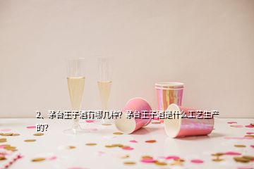 2、茅臺(tái)王子酒有哪幾種？茅臺(tái)王子酒是什么工藝生產(chǎn)的？