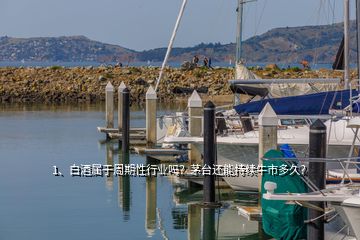 1、白酒屬于周期性行業(yè)嗎？茅臺還能持續(xù)牛市多久？