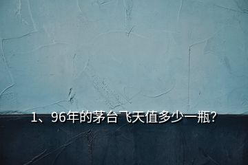 1、96年的茅臺(tái)飛天值多少一瓶？