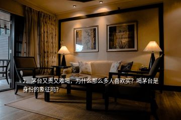 2、茅臺又貴又難喝，為什么那么多人喜歡買？喝茅臺是身份的象征嗎？