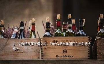 2、茅臺鎮(zhèn)是屬于遵義的，為什么茅臺集團要在貴陽修大樓？