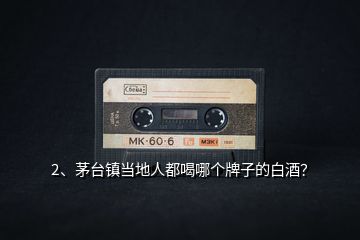2、茅臺(tái)鎮(zhèn)當(dāng)?shù)厝硕己饶膫€(gè)牌子的白酒？