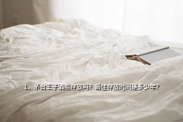 1、茅臺王子酒能存放嗎？最佳存放時間是多少年？