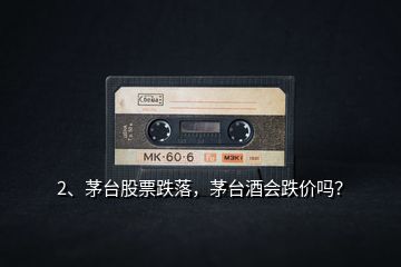 2、茅臺股票跌落，茅臺酒會跌價(jià)嗎？