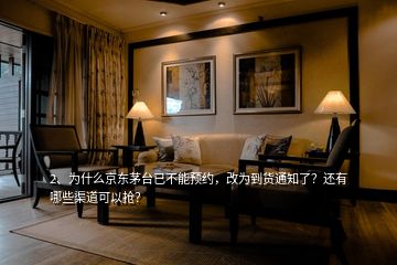 2、為什么京東茅臺已不能預約，改為到貨通知了？還有哪些渠道可以搶？