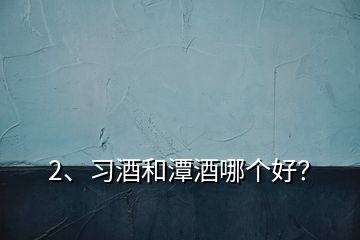 2、習(xí)酒和潭酒哪個好？