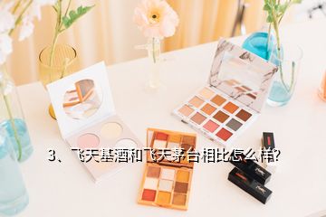 3、飛天基酒和飛天茅臺(tái)相比怎么樣？
