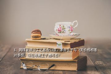 3、同樣是坤沙工藝醬香53度，茅臺王子與飛天價格相差20多倍，現(xiàn)在收藏王子酒可否？