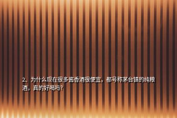 2、為什么現(xiàn)在很多醬香酒很便宜，都號(hào)稱茅臺(tái)鎮(zhèn)的純糧酒，真的好喝嗎？