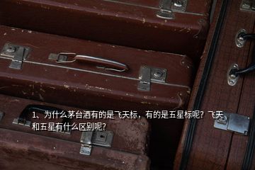 1、為什么茅臺(tái)酒有的是飛天標(biāo)，有的是五星標(biāo)呢？飛天和五星有什么區(qū)別呢？
