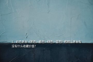 2、彩色茅臺（黑色，醬色，綠色，藍(lán)色）和精品茅臺有沒有什么收藏價值？