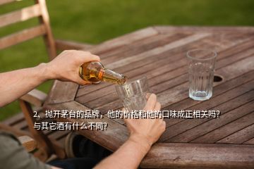 2、拋開茅臺(tái)的品牌，他的價(jià)格和他的口味成正相關(guān)嗎？與其它酒有什么不同？