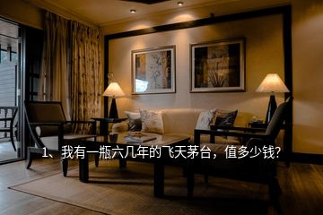1、我有一瓶六幾年的飛天茅臺，值多少錢？